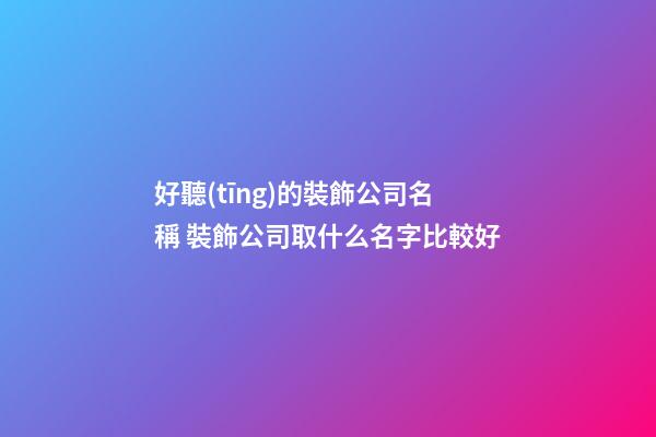 好聽(tīng)的裝飾公司名稱 裝飾公司取什么名字比較好